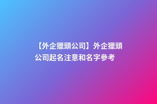 【外企獵頭公司】外企獵頭公司起名注意和名字參考-第1張-公司起名-玄機派