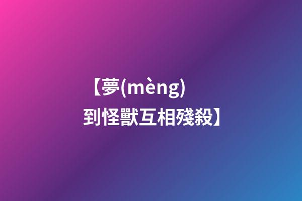【夢(mèng)到怪獸互相殘殺】