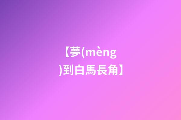 【夢(mèng)到白馬長角】