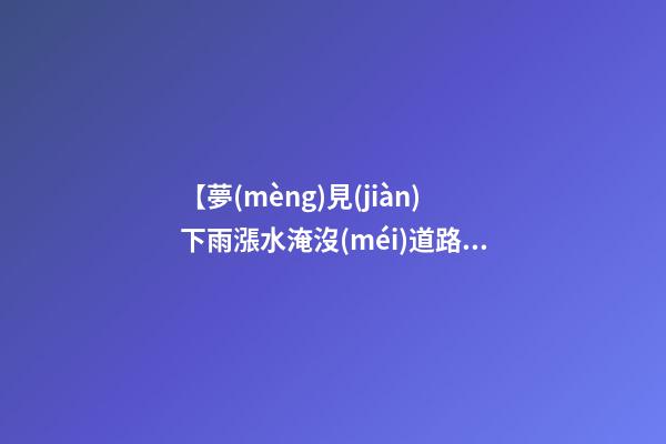 【夢(mèng)見(jiàn)下雨漲水淹沒(méi)道路】