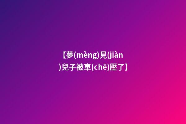 【夢(mèng)見(jiàn)兒子被車(chē)壓了】