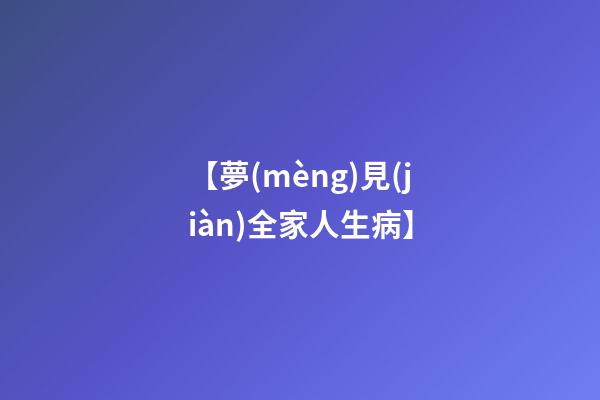 【夢(mèng)見(jiàn)全家人生病】