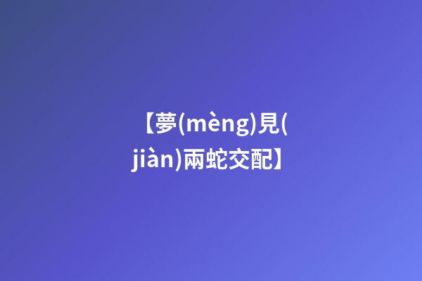 【夢(mèng)見(jiàn)兩蛇交配】