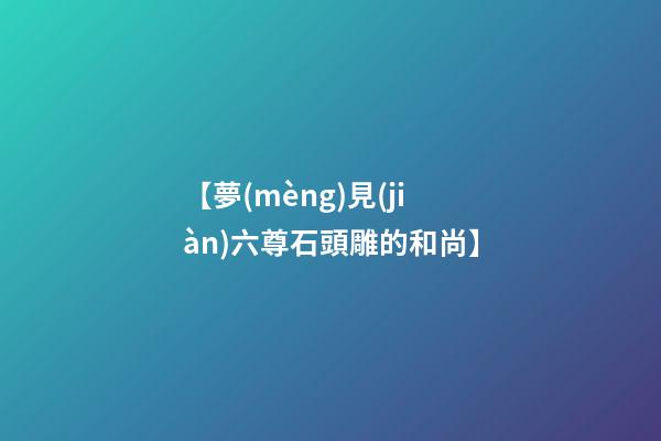 【夢(mèng)見(jiàn)六尊石頭雕的和尚】