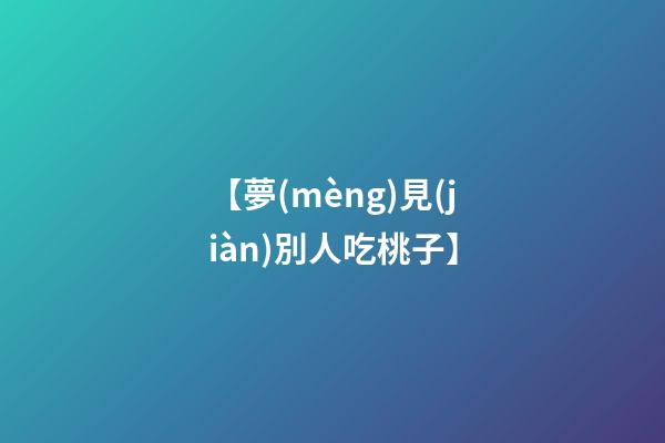 【夢(mèng)見(jiàn)別人吃桃子】