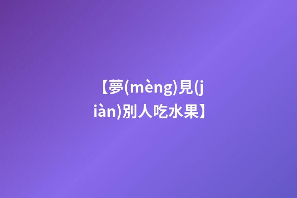 【夢(mèng)見(jiàn)別人吃水果】