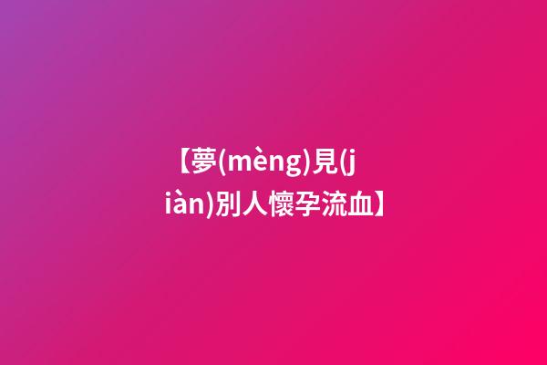 【夢(mèng)見(jiàn)別人懷孕流血】