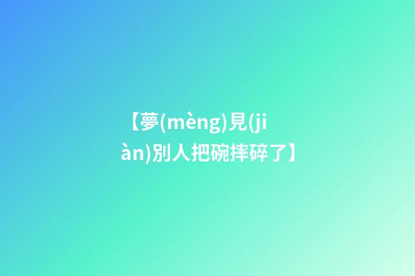 【夢(mèng)見(jiàn)別人把碗摔碎了】
