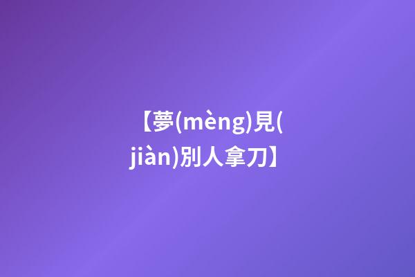 【夢(mèng)見(jiàn)別人拿刀】