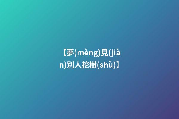 【夢(mèng)見(jiàn)別人挖樹(shù)】