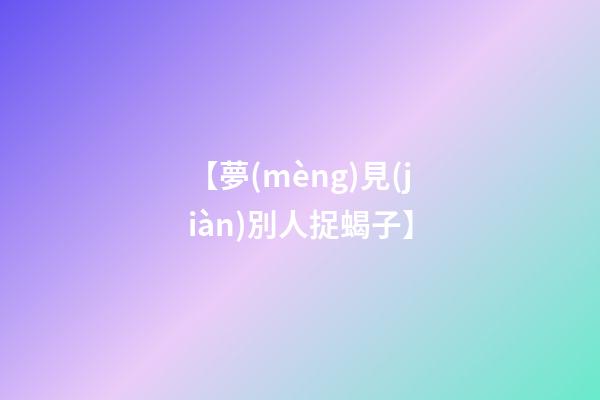 【夢(mèng)見(jiàn)別人捉蝎子】