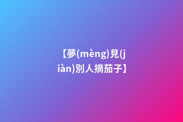 【夢(mèng)見(jiàn)別人摘茄子】