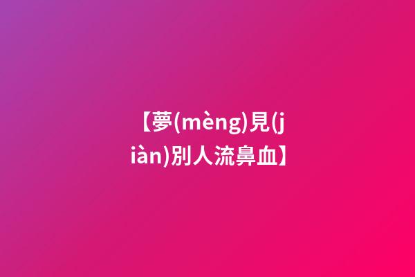 【夢(mèng)見(jiàn)別人流鼻血】