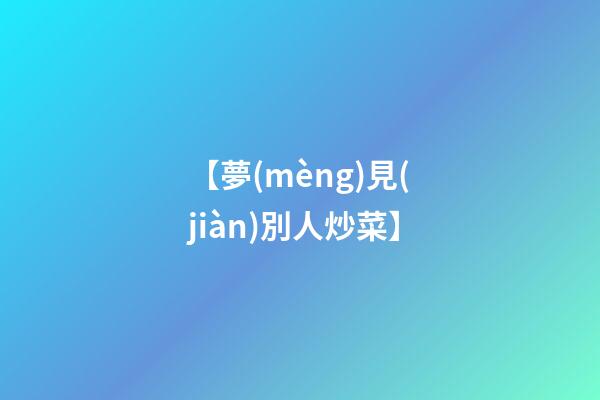 【夢(mèng)見(jiàn)別人炒菜】