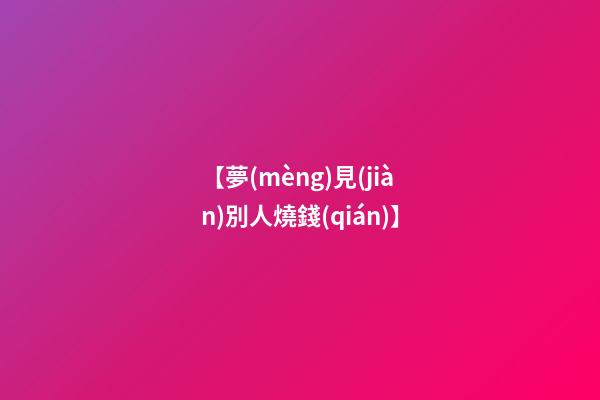 【夢(mèng)見(jiàn)別人燒錢(qián)】