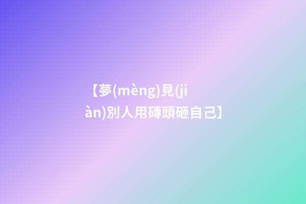 【夢(mèng)見(jiàn)別人用磚頭砸自己】