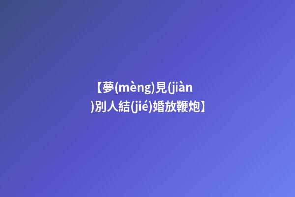 【夢(mèng)見(jiàn)別人結(jié)婚放鞭炮】