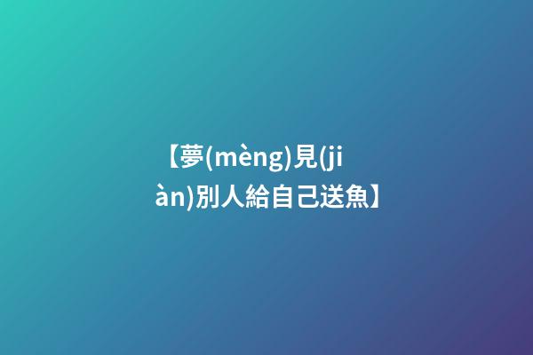 【夢(mèng)見(jiàn)別人給自己送魚】