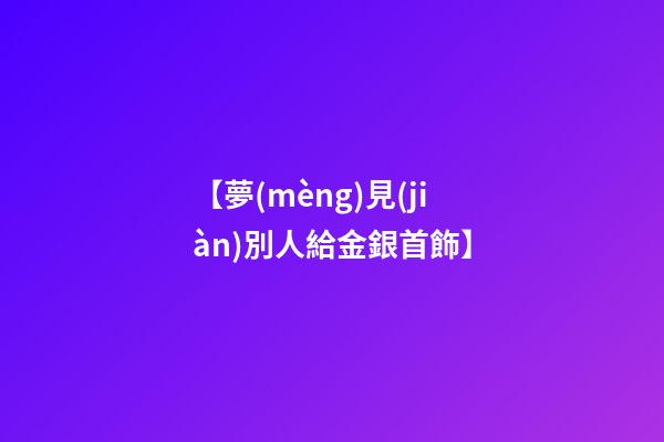 【夢(mèng)見(jiàn)別人給金銀首飾】