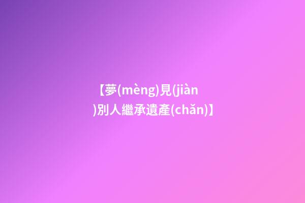【夢(mèng)見(jiàn)別人繼承遺產(chǎn)】