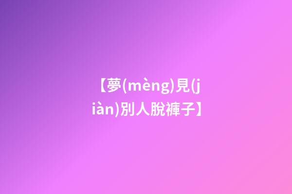 【夢(mèng)見(jiàn)別人脫褲子】