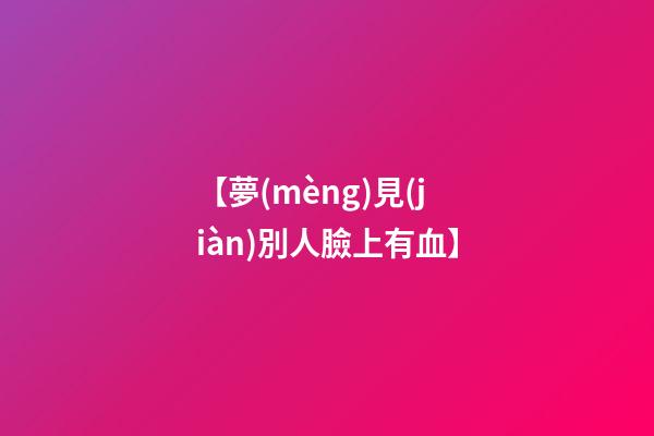 【夢(mèng)見(jiàn)別人臉上有血】