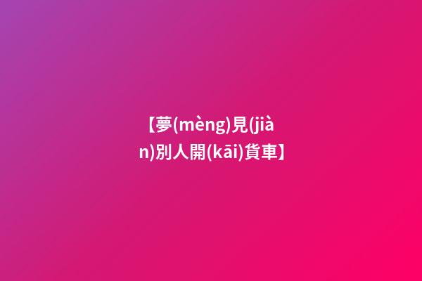 【夢(mèng)見(jiàn)別人開(kāi)貨車】