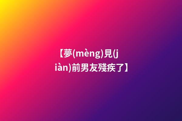 【夢(mèng)見(jiàn)前男友殘疾了】