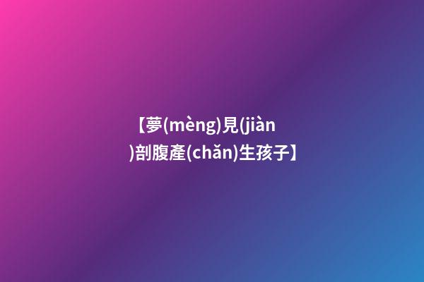 【夢(mèng)見(jiàn)剖腹產(chǎn)生孩子】
