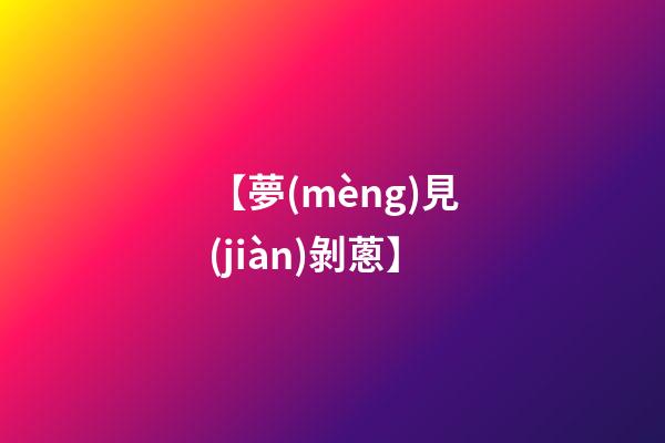【夢(mèng)見(jiàn)剝蔥】