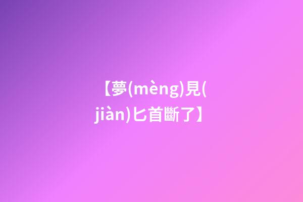 【夢(mèng)見(jiàn)匕首斷了】