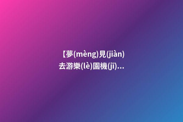 【夢(mèng)見(jiàn)去游樂(lè)園機(jī)械出了故障】