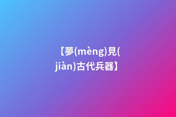 【夢(mèng)見(jiàn)古代兵器】