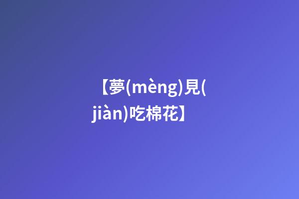 【夢(mèng)見(jiàn)吃棉花】