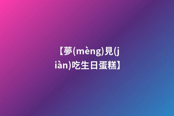 【夢(mèng)見(jiàn)吃生日蛋糕】