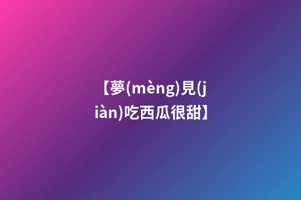 【夢(mèng)見(jiàn)吃西瓜很甜】