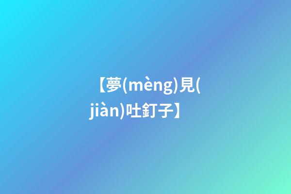 【夢(mèng)見(jiàn)吐釘子】