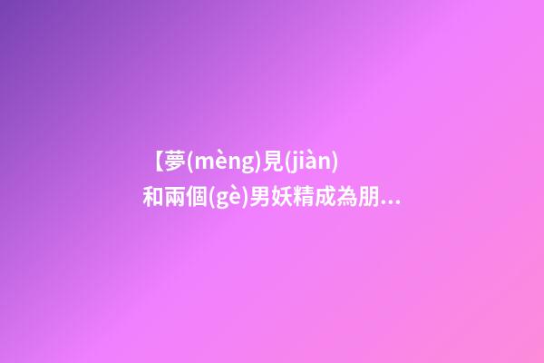 【夢(mèng)見(jiàn)和兩個(gè)男妖精成為朋友】
