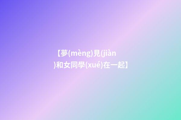【夢(mèng)見(jiàn)和女同學(xué)在一起】