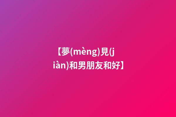 【夢(mèng)見(jiàn)和男朋友和好】
