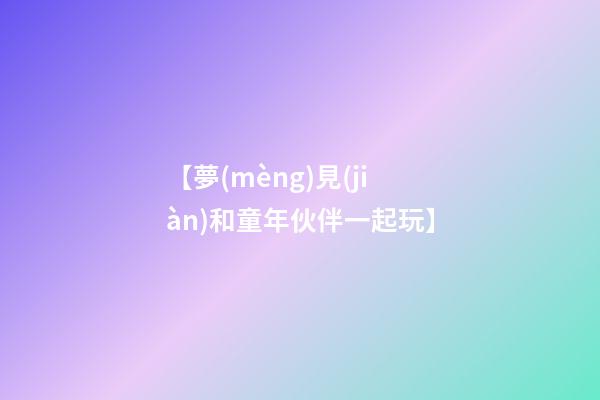 【夢(mèng)見(jiàn)和童年伙伴一起玩】