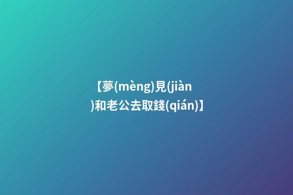 【夢(mèng)見(jiàn)和老公去取錢(qián)】