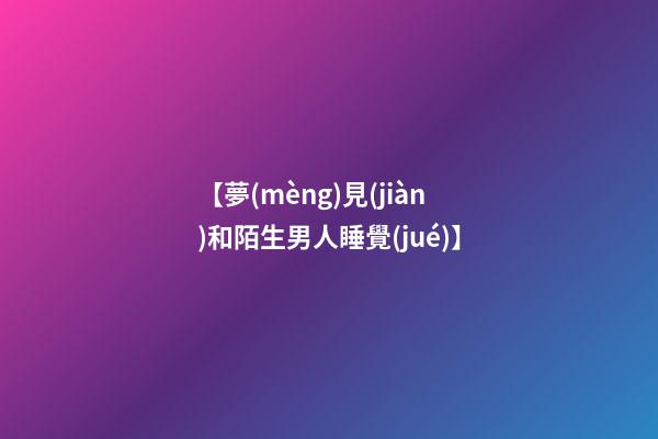 【夢(mèng)見(jiàn)和陌生男人睡覺(jué)】