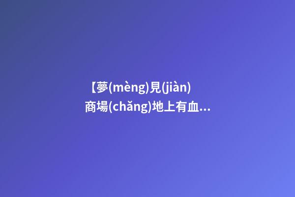 【夢(mèng)見(jiàn)商場(chǎng)地上有血】