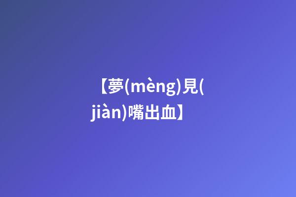 【夢(mèng)見(jiàn)嘴出血】