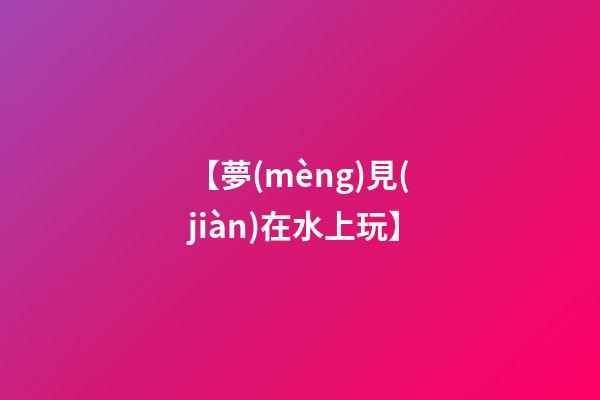 【夢(mèng)見(jiàn)在水上玩】