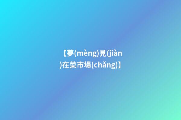 【夢(mèng)見(jiàn)在菜市場(chǎng)】