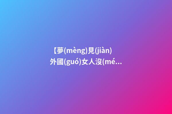 【夢(mèng)見(jiàn)外國(guó)女人沒(méi)穿衣服】