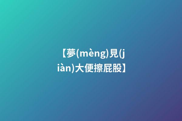 【夢(mèng)見(jiàn)大便擦屁股】