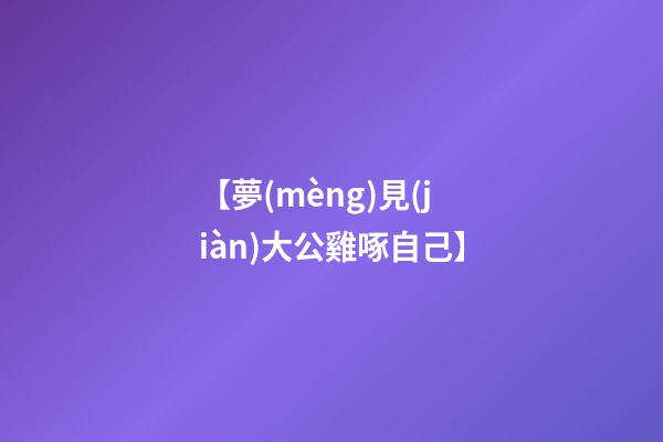 【夢(mèng)見(jiàn)大公雞啄自己】